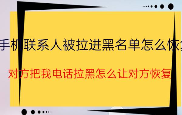 手机联系人被拉进黑名单怎么恢复 对方把我电话拉黑怎么让对方恢复？